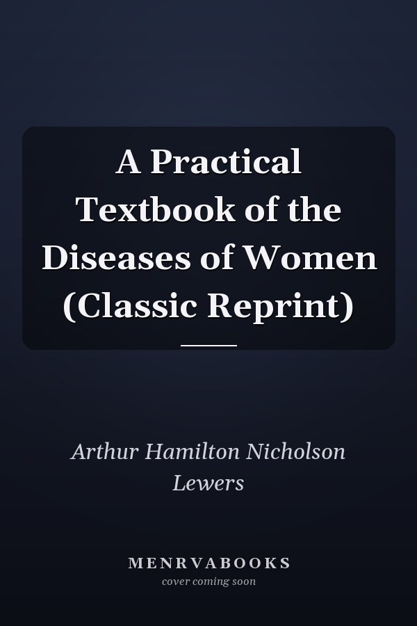 A Practical Textbook of the Diseases of Women (Classic Reprint)