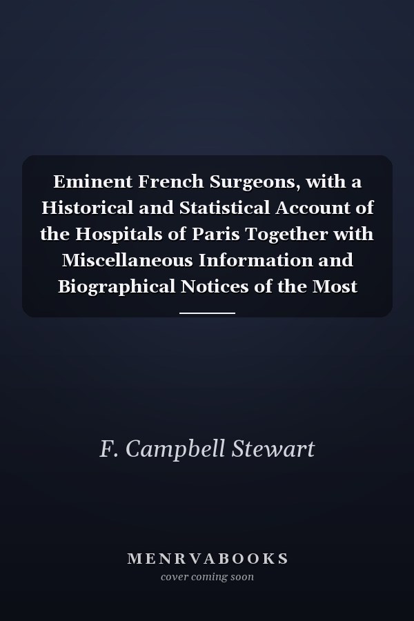 Eminent French Surgeons, with a Historical and Statistical Account of the Hospitals of Paris Together with Miscellaneous Information and Biographical Notices of the Most Eminent Living Parisian Surgeons (Classic Reprint)