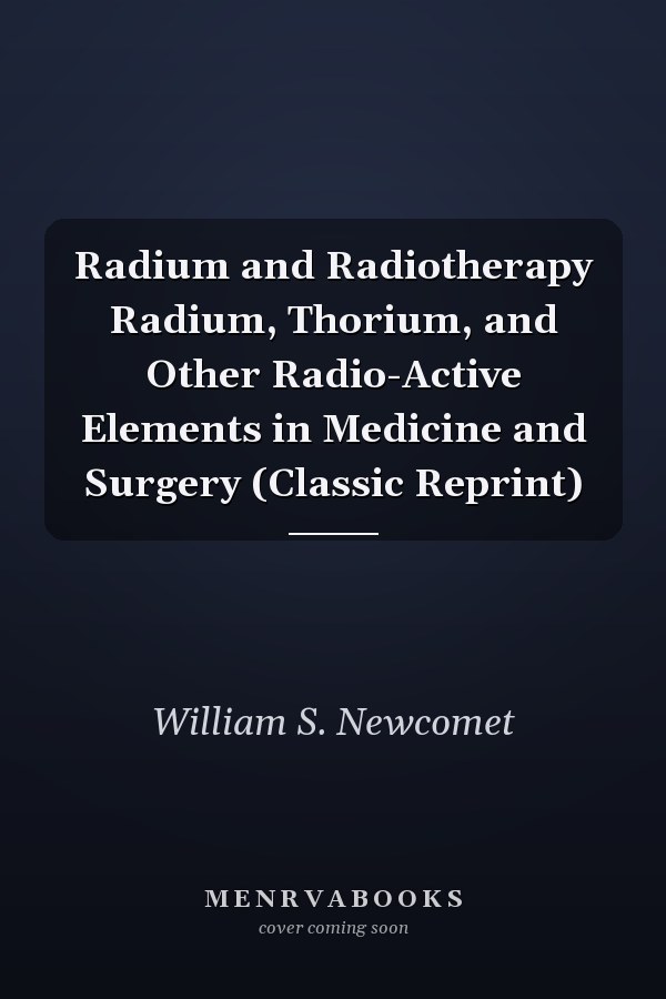 Radium and Radiotherapy Radium, Thorium, and Other Radio-Active Elements in Medicine and Surgery (Classic Reprint)