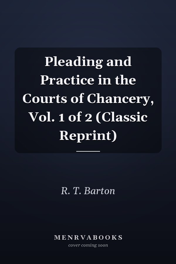 Pleading and Practice in the Courts of Chancery, Vol. 1 of 2 (Classic Reprint)