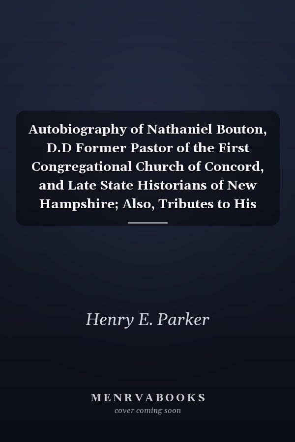 Autobiography of Nathaniel Bouton, D.D Former Pastor of the First Congregational Church of Concord, and Late State Historians of New Hampshire; Also, Tributes to His Memory (Classic Reprint)
