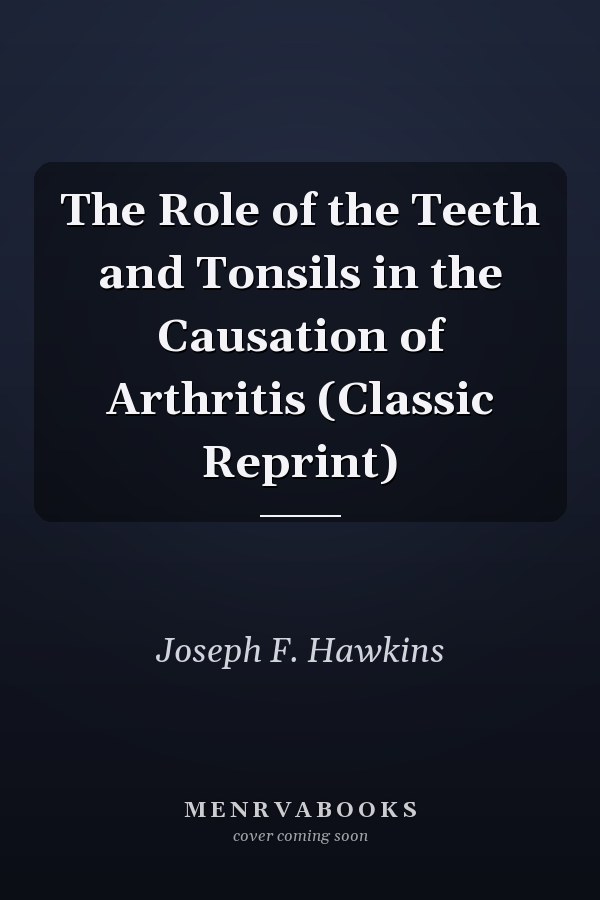 The Role of the Teeth and Tonsils in the Causation of Arthritis (Classic Reprint)