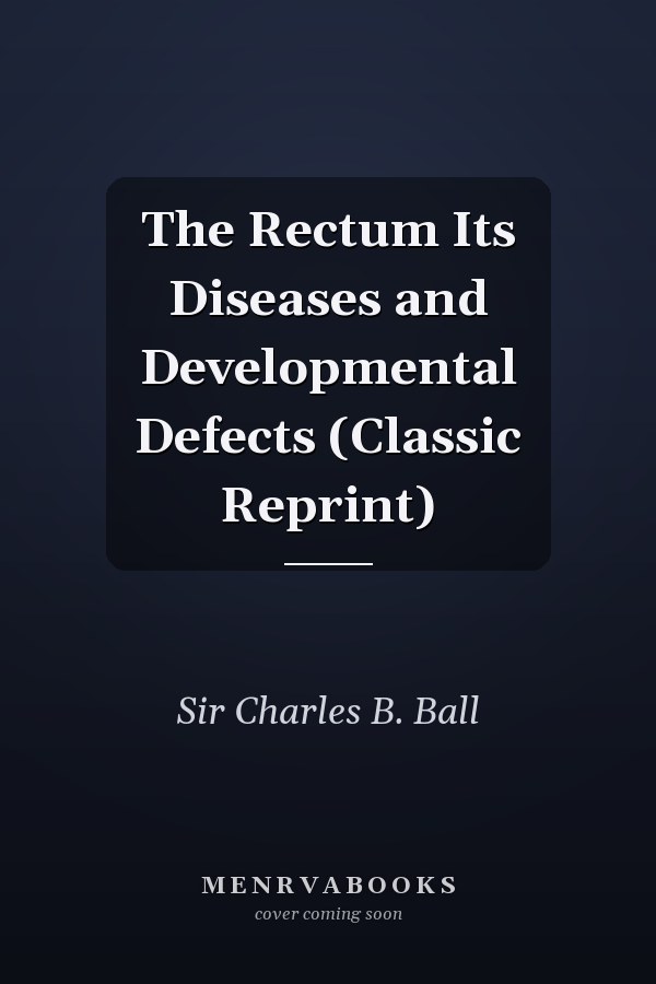The Rectum Its Diseases and Developmental Defects (Classic Reprint)