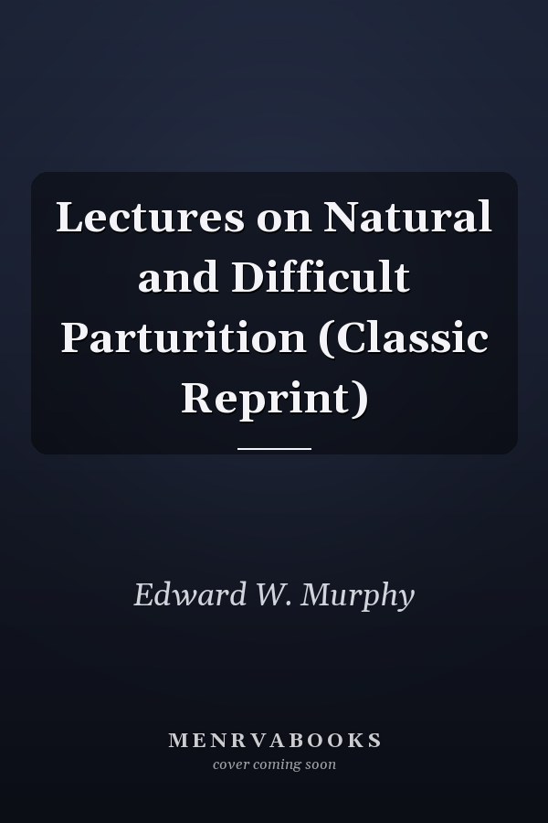 Lectures on Natural and Difficult Parturition (Classic Reprint)