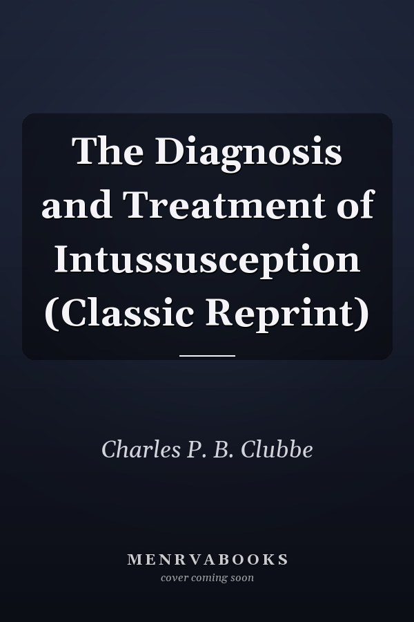 The Diagnosis and Treatment of Intussusception (Classic Reprint)