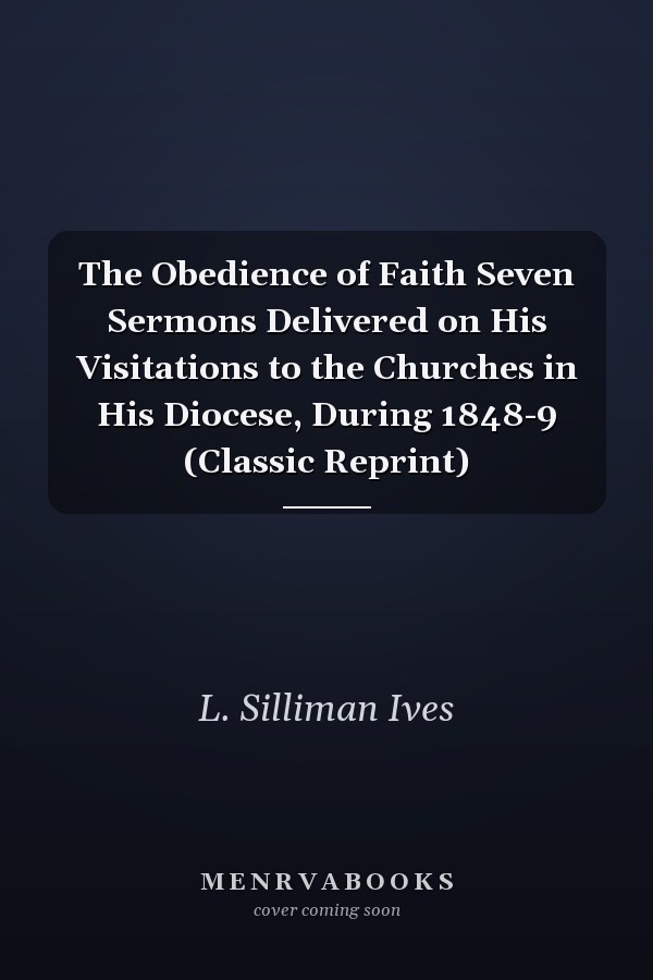 The Obedience of Faith Seven Sermons Delivered on His Visitations to the Churches in His Diocese, During 1848-9 (Classic Reprint)