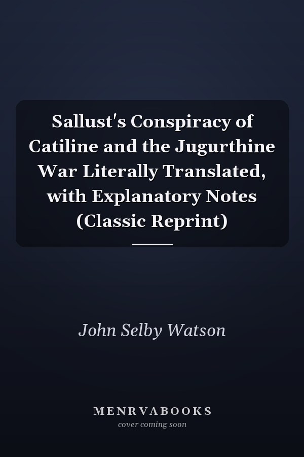 Sallust's Conspiracy of Catiline and the Jugurthine War Literally Translated, with Explanatory Notes (Classic Reprint)