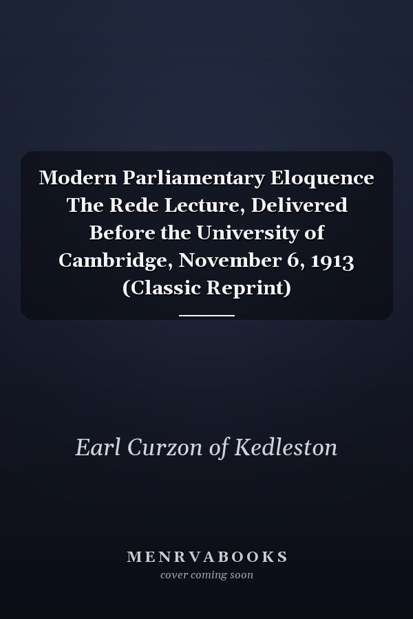 Modern Parliamentary Eloquence The Rede Lecture, Delivered Before the University of Cambridge, November 6, 1913 (Classic Reprint)