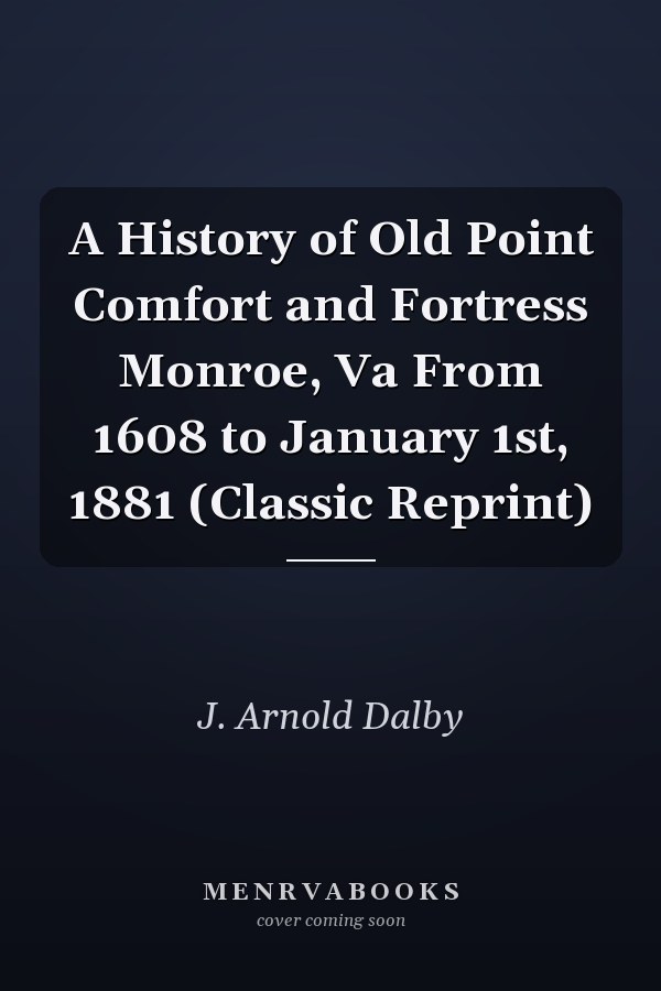 A History of Old Point Comfort and Fortress Monroe, Va From 1608 to January 1st, 1881 (Classic Reprint)