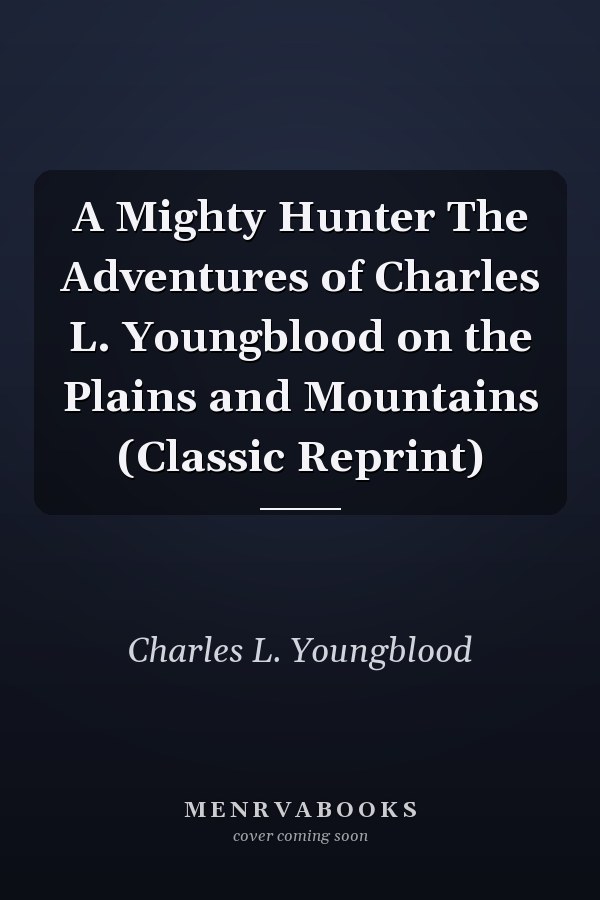 A Mighty Hunter The Adventures of Charles L. Youngblood on the Plains and Mountains (Classic Reprint)