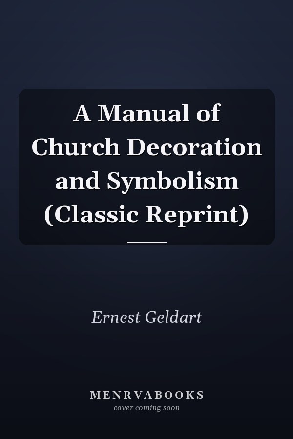 A Manual of Church Decoration and Symbolism (Classic Reprint)