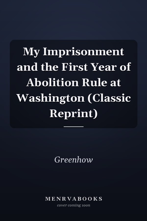 My Imprisonment and the First Year of Abolition Rule at Washington (Classic Reprint)
