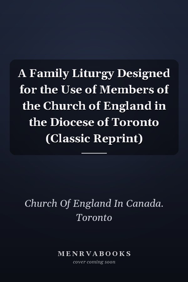 A Family Liturgy Designed for the Use of Members of the Church of England in the Diocese of Toronto (Classic Reprint)