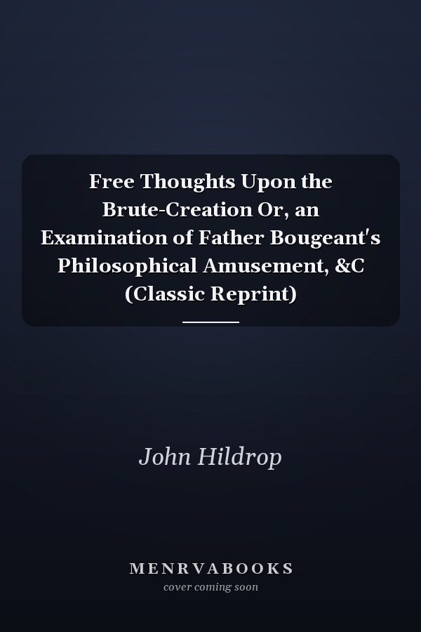 Free Thoughts Upon the Brute-Creation Or, an Examination of Father Bougeant's Philosophical Amusement, &C (Classic Reprint)