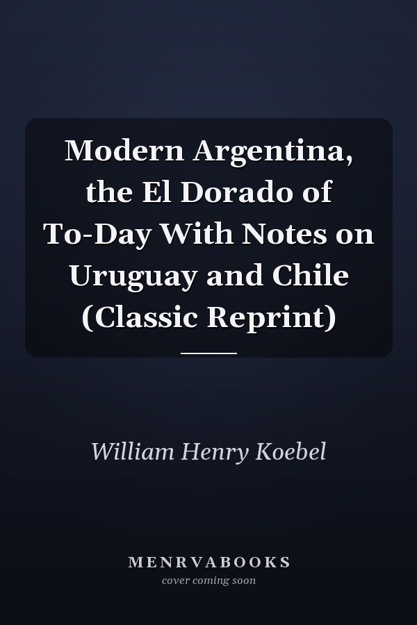 Modern Argentina, the El Dorado of To-Day With Notes on Uruguay and Chile (Classic Reprint)