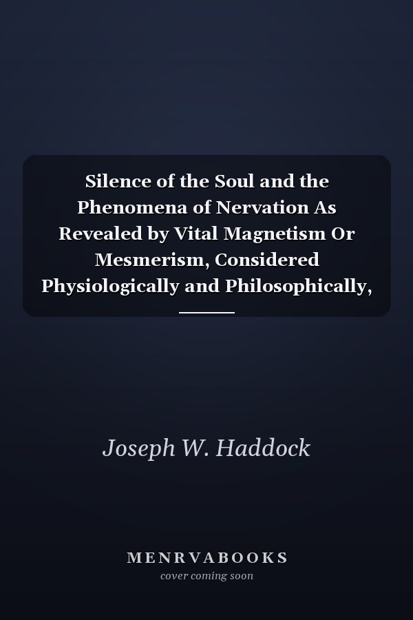 Silence of the Soul and the Phenomena of Nervation As Revealed by Vital Magnetism Or Mesmerism, Considered Physiologically and Philosophically, with Notes of Mesmeric and Pychical Experience (Classic Reprint)