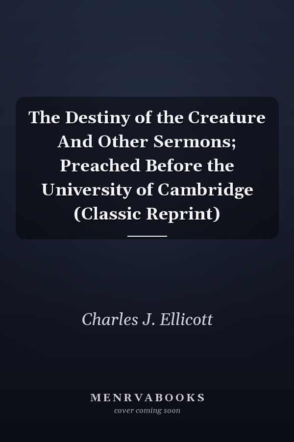 The Destiny of the Creature And Other Sermons; Preached Before the University of Cambridge (Classic Reprint)