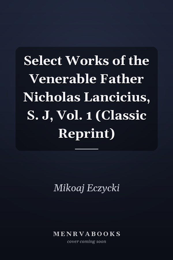 Select Works of the Venerable Father Nicholas Lancicius, S. J, Vol. 1 (Classic Reprint)