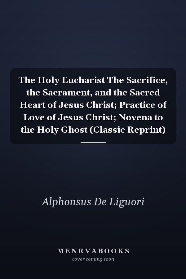 The Holy Eucharist The Sacrifice, the Sacrament, and the Sacred Heart of Jesus Christ; Practice of Love of Jesus Christ; Novena to the Holy Ghost (Classic Reprint)