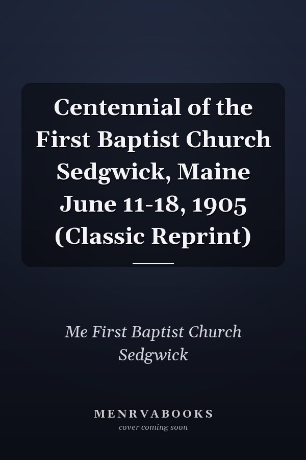 Centennial of the First Baptist Church Sedgwick, Maine June 11-18, 1905 (Classic Reprint)