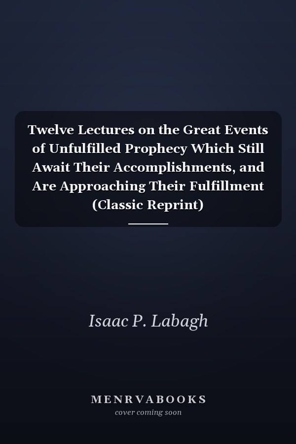 Twelve Lectures on the Great Events of Unfulfilled Prophecy Which Still Await Their Accomplishments, and Are Approaching Their Fulfillment (Classic Reprint)