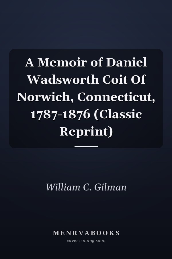 A Memoir of Daniel Wadsworth Coit Of Norwich, Connecticut, 1787-1876 (Classic Reprint)