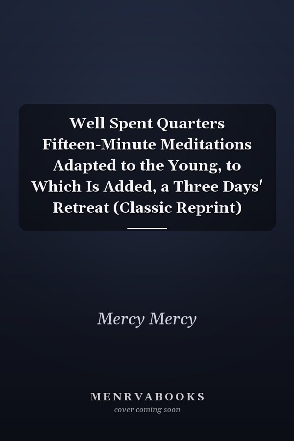 Well Spent Quarters Fifteen-Minute Meditations Adapted to the Young, to Which Is Added, a Three Days' Retreat (Classic Reprint)