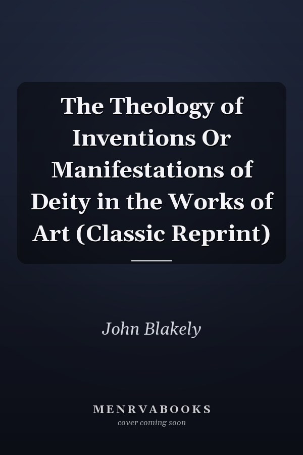 The Theology of Inventions Or Manifestations of Deity in the Works of Art (Classic Reprint)