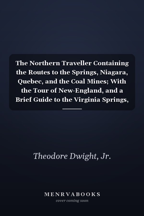 The Northern Traveller Containing the Routes to the Springs, Niagara, Quebec, and the Coal Mines; With the Tour of New-England, and a Brief Guide to the Virginia Springs, and Southern and Western Routes (Classic Reprint)