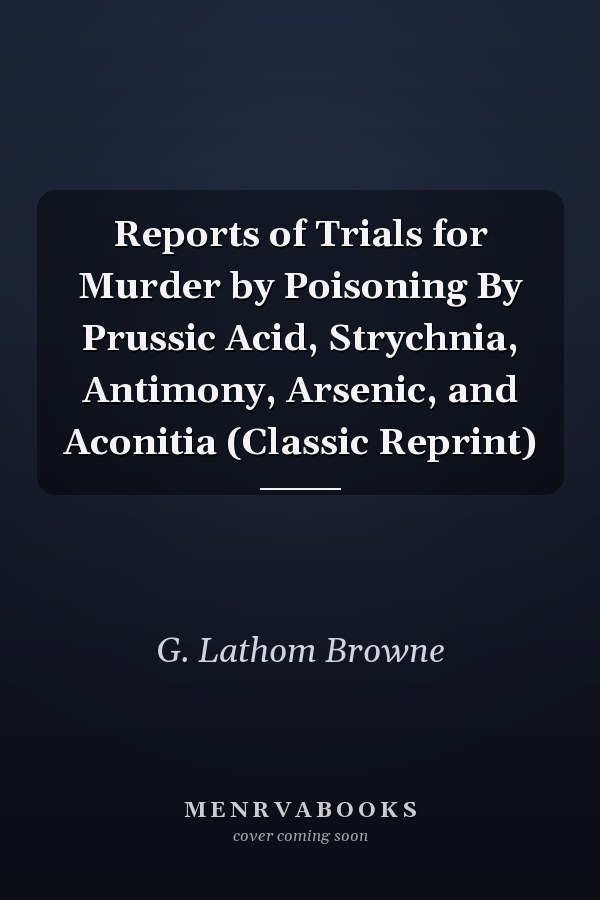 Reports of Trials for Murder by Poisoning By Prussic Acid, Strychnia, Antimony, Arsenic, and Aconitia (Classic Reprint)