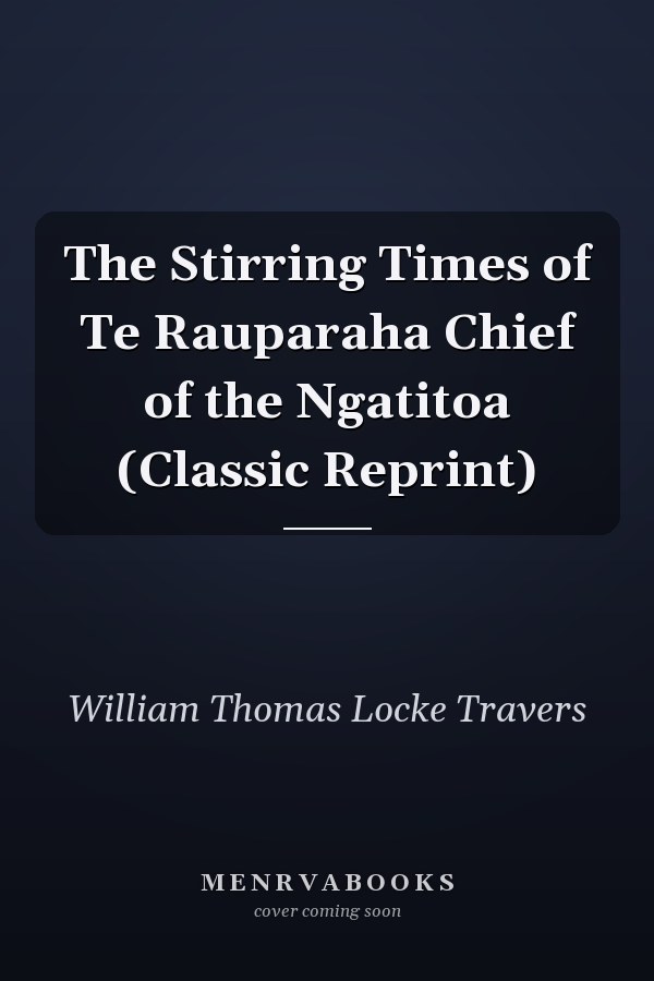 The Stirring Times of Te Rauparaha Chief of the Ngatitoa (Classic Reprint)
