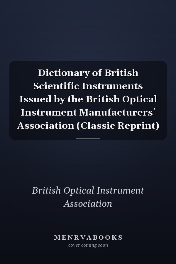 Dictionary of British Scientific Instruments Issued by the British Optical Instrument Manufacturers' Association (Classic Reprint)