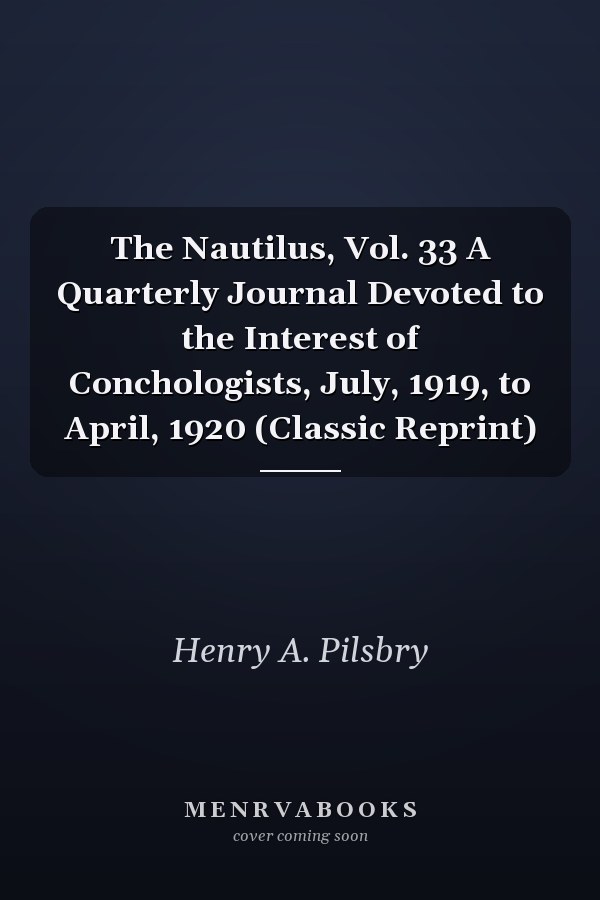 The Nautilus, Vol. 33 A Quarterly Journal Devoted to the Interest of Conchologists, July, 1919, to April, 1920 (Classic Reprint)