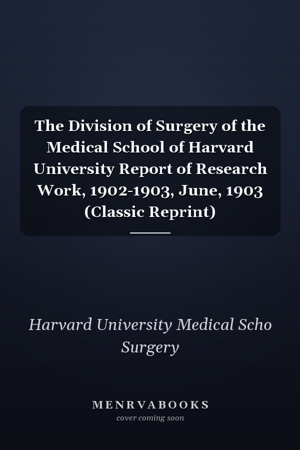 The Division of Surgery of the Medical School of Harvard University Report of Research Work, 1902-1903, June, 1903 (Classic Reprint)