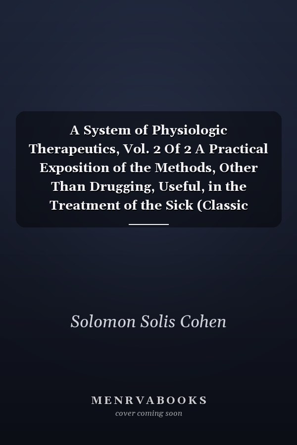 A System of Physiologic Therapeutics, Vol. 2 Of 2 A Practical Exposition of the Methods, Other Than Drugging, Useful, in the Treatment of the Sick (Classic Reprint)