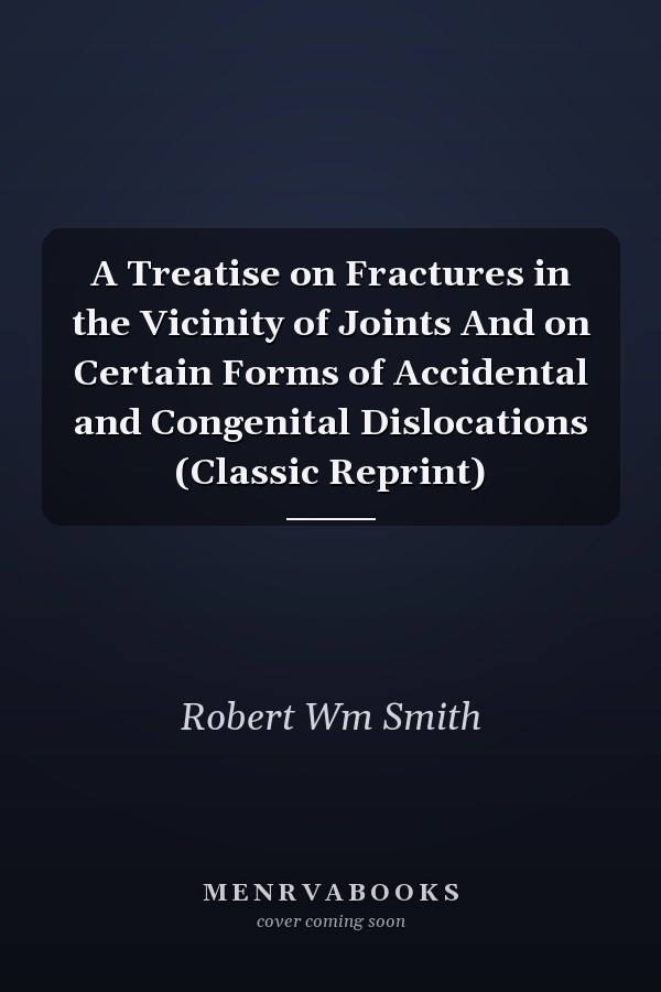 A Treatise on Fractures in the Vicinity of Joints And on Certain Forms of Accidental and Congenital Dislocations (Classic Reprint)