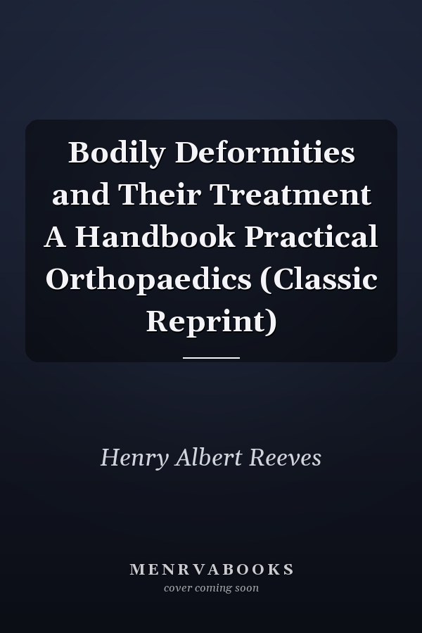 Bodily Deformities and Their Treatment A Handbook Practical Orthopaedics (Classic Reprint)