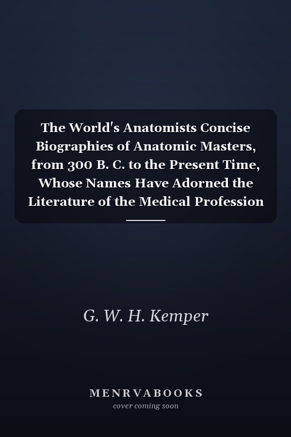 The World's Anatomists Concise Biographies of Anatomic Masters, from 300 B. C. to the Present Time, Whose Names Have Adorned the Literature of the Medical Profession (Classic Reprint)