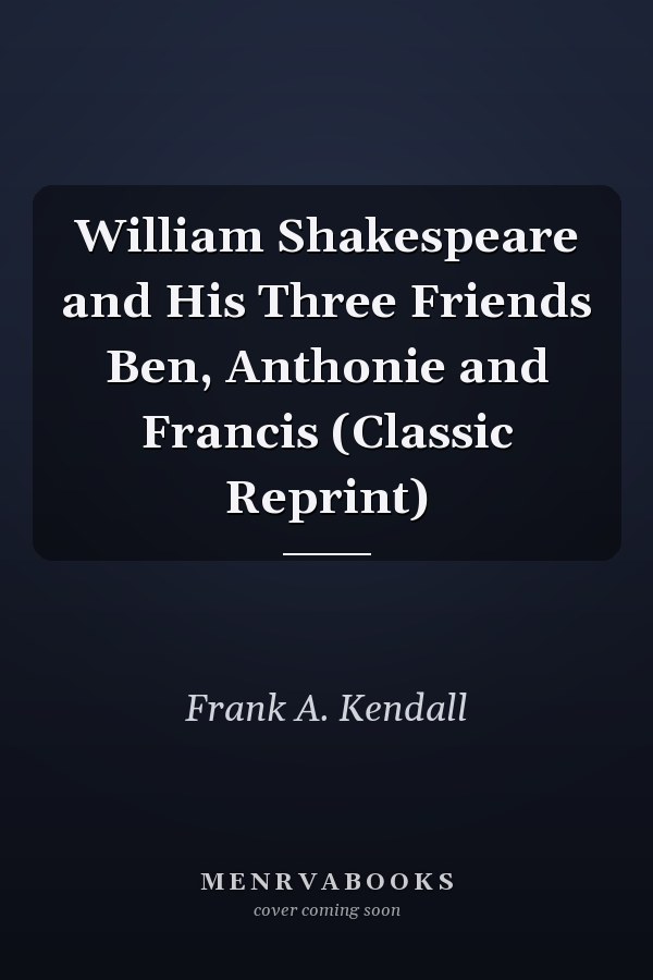William Shakespeare and His Three Friends Ben, Anthonie and Francis (Classic Reprint)