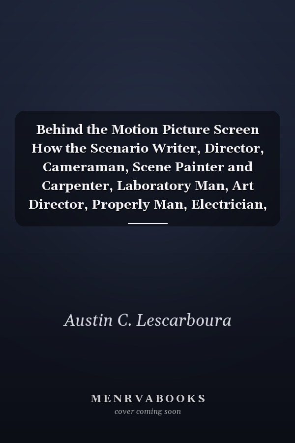 Behind the Motion Picture Screen How the Scenario Writer, Director, Cameraman, Scene Painter and Carpenter, Laboratory Man, Art Director, Properly Man, Electrician, Projector Operator and Others Contribute Their Share of Work Toward the Realization of Th