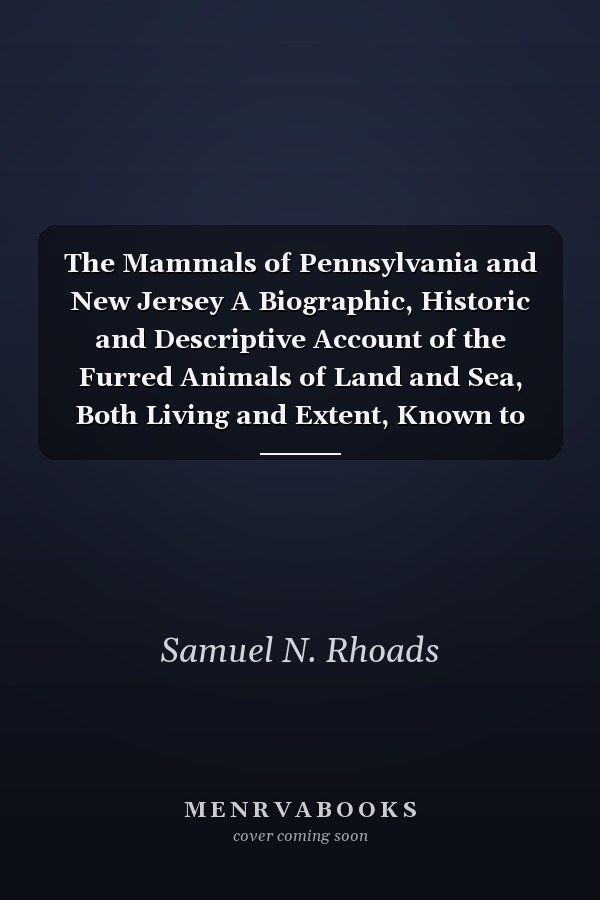The Mammals of Pennsylvania and New Jersey A Biographic, Historic and Descriptive Account of the Furred Animals of Land and Sea, Both Living and Extent, Known to Have Existed in These States; Designed As Both a Popular and Scientific Presentation of a Br