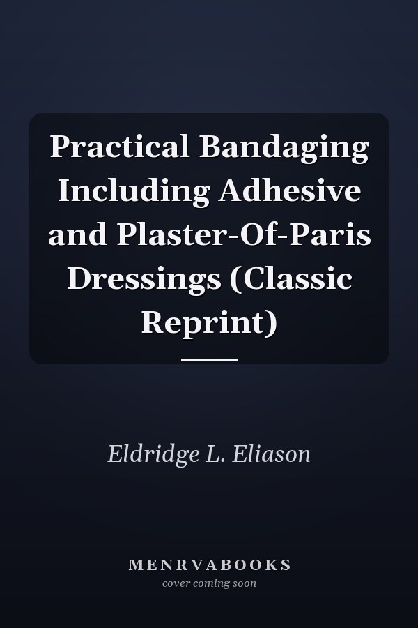Practical Bandaging Including Adhesive and Plaster-Of-Paris Dressings (Classic Reprint)