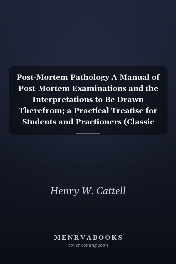 Post-Mortem Pathology A Manual of Post-Mortem Examinations and the Interpretations to Be Drawn Therefrom; a Practical Treatise for Students and Practioners (Classic Reprint)