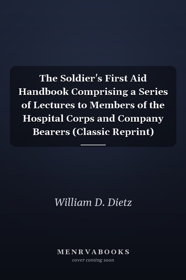 The Soldier's First Aid Handbook Comprising a Series of Lectures to Members of the Hospital Corps and Company Bearers (Classic Reprint)