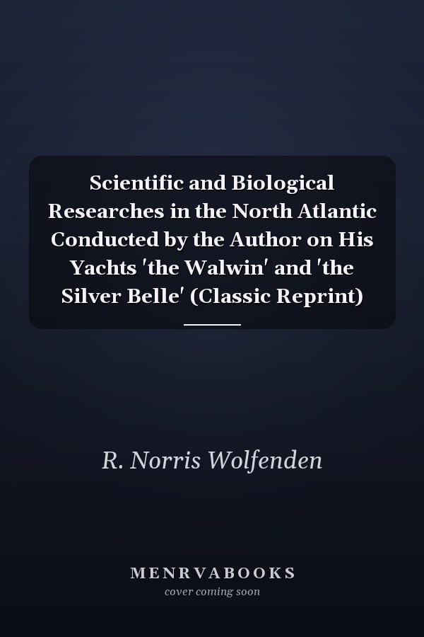 Scientific and Biological Researches in the North Atlantic Conducted by the Author on His Yachts 'the Walwin' and 'the Silver Belle' (Classic Reprint)