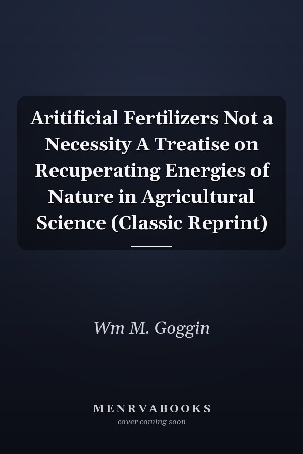 Aritificial Fertilizers Not a Necessity A Treatise on Recuperating Energies of Nature in Agricultural Science (Classic Reprint)