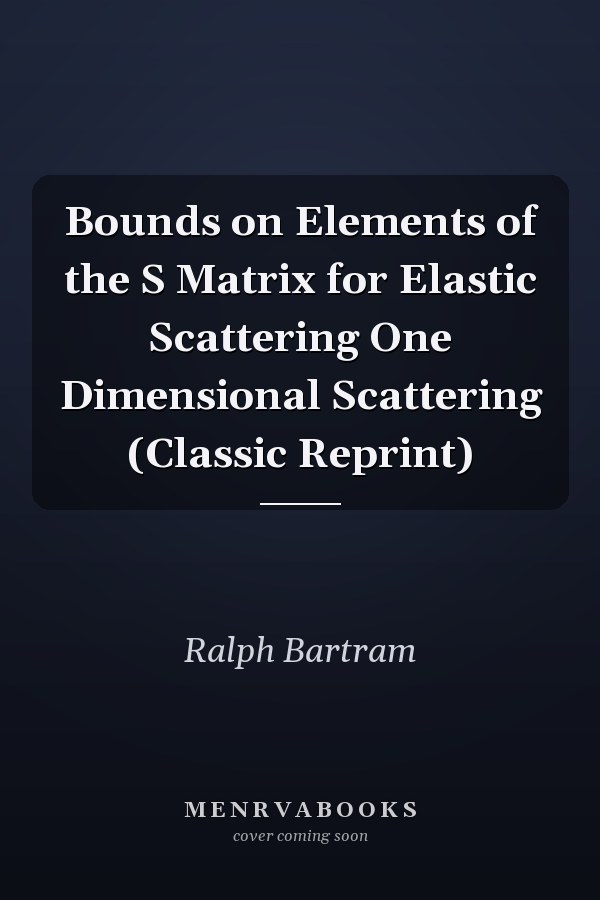 Bounds on Elements of the S Matrix for Elastic Scattering One Dimensional Scattering (Classic Reprint)