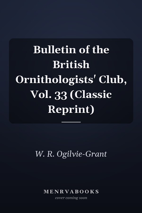 Bulletin of the British Ornithologists' Club, Vol. 33 (Classic Reprint)