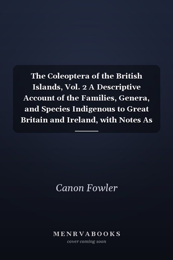 The Coleoptera of the British Islands, Vol. 2 A Descriptive Account of the Families, Genera, and Species Indigenous to Great Britain and Ireland, with Notes As to Localities, Habitats, Etc (Classic Reprint)