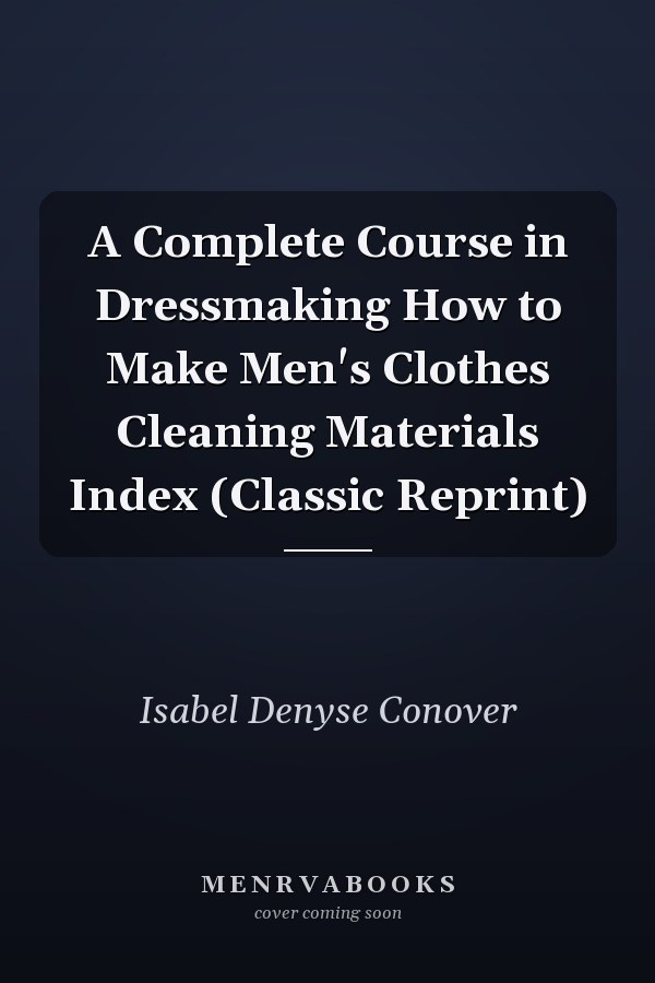 A Complete Course in Dressmaking How to Make Men's Clothes Cleaning Materials Index (Classic Reprint)